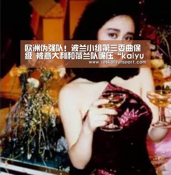 
欧洲伪强队！波兰小组第三委曲保级 被意大利和荷兰队碾压“kaiyun电竞”